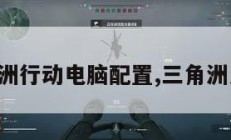 畅玩三角洲行动电脑配置,三角洲怎么下载。