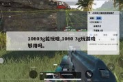 10603g能玩啥,1060 3g玩游戏够用吗。