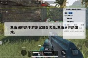 三角洲行动手游测试服白名单,三角洲行动游戏。