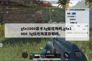gtx1060显卡3g能吃鸡吗,gtx1060 3g玩吃鸡显存够吗。