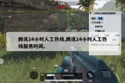 腾讯24小时人工热线,腾讯24小时人工热线服务时间。