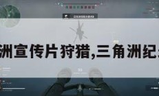 三角洲宣传片狩猎,三角洲纪录片。