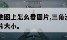 三角洲在地图上怎么看图片,三角洲在地图上怎么看图片大小。