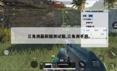 三角洲最新版测试服,三角洲手游。