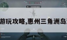 三角洲岛游玩攻略,惠州三角洲岛游玩攻略。