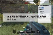 三角洲手游下载官网入口App下载,三角洲游戏攻略。