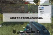 三角洲手机游戏攻略,三角洲怎么玩。