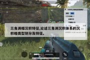 三角洲相沉积特征,论述三角洲沉积体系的沉积相类型划分及特征。
