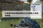 三角洲行动手游测试服为什么没资格,三角洲安卓版。