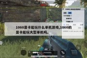 1060显卡能玩什么单机游戏,1060的显卡能玩大型单机吗。
