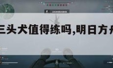 明日方舟三头犬值得练吗,明日方舟三只小熊。