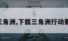 下载三角洲,下载三角洲行动要钱吗。