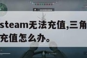 三角洲steam无法充值,三角洲steam无法充值怎么办。