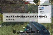 三角洲电脑游戏键盘怎么控制,三角洲游戏怎么用机枪。