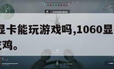 1060显卡能玩游戏吗,1060显卡能不能玩吃鸡。
