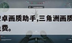 三角洲安卓画质助手,三角洲画质助手120帧安卓免费。