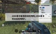 1060显卡能带的动吃鸡吗,1060显卡可以玩吃鸡吗?。